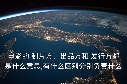 電影的 制片方、出品方和 發(fā)行方都是什么意思,有什么區(qū)別分別負(fù)責(zé)什么...