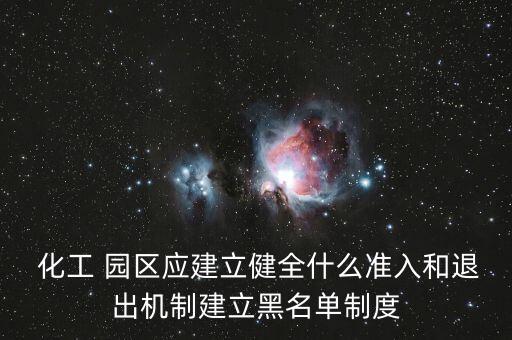  化工 園區(qū)應(yīng)建立健全什么準(zhǔn)入和退出機(jī)制建立黑名單制度