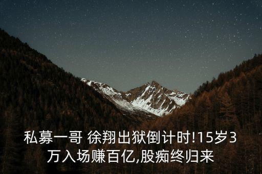 私募一哥 徐翔出獄倒計(jì)時(shí)!15歲3萬入場賺百億,股癡終歸來