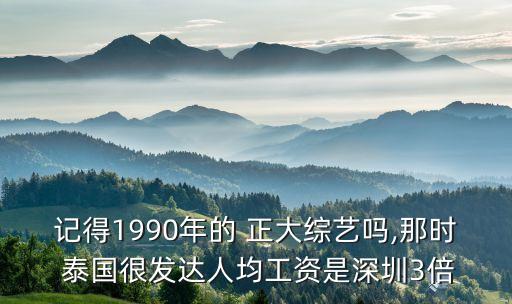 記得1990年的 正大綜藝嗎,那時(shí) 泰國很發(fā)達(dá)人均工資是深圳3倍