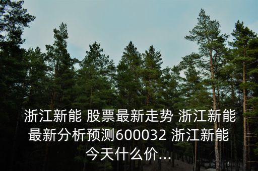  浙江新能 股票最新走勢(shì) 浙江新能最新分析預(yù)測(cè)600032 浙江新能今天什么價(jià)...