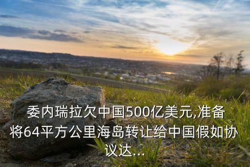  委內(nèi)瑞拉欠中國500億美元,準備將64平方公里海島轉(zhuǎn)讓給中國假如協(xié)議達...