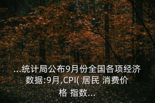 ...統(tǒng)計(jì)局公布9月份全國各項(xiàng)經(jīng)濟(jì)數(shù)據(jù):9月,CPI( 居民 消費(fèi)價(jià)格 指數(shù)...