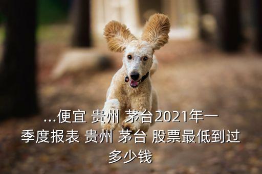 ...便宜 貴州 茅臺(tái)2021年一季度報(bào)表 貴州 茅臺(tái) 股票最低到過(guò)多少錢