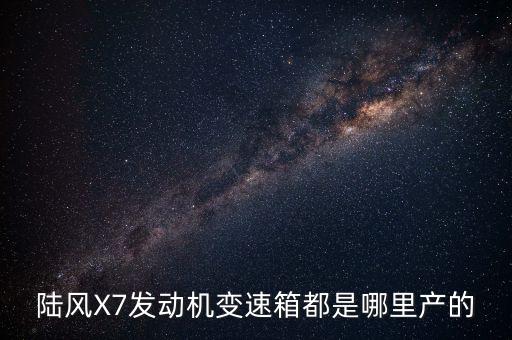 陸風(fēng)X7發(fā)動機變速箱都是哪里產(chǎn)的