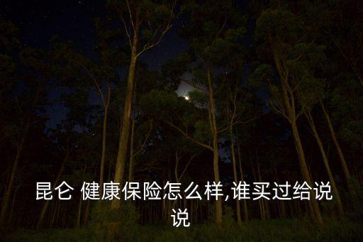  昆侖 健康保險(xiǎn)怎么樣,誰(shuí)買過給說說