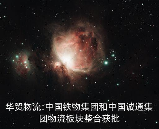 華貿(mào)物流:中國鐵物集團(tuán)和中國誠通集團(tuán)物流板塊整合獲批
