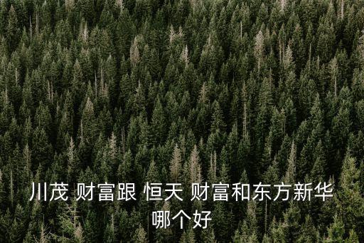 川茂 財(cái)富跟 恒天 財(cái)富和東方新華哪個(gè)好