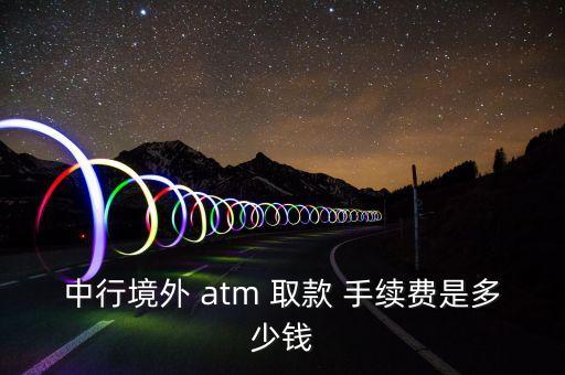 中行境外 atm 取款 手續(xù)費(fèi)是多少錢(qián)