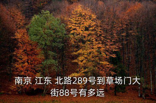 南京 江東 北路289號(hào)到草場(chǎng)門(mén)大街88號(hào)有多遠(yuǎn)
