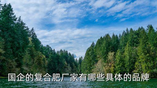 國企的復合肥廠家有哪些具體的品牌