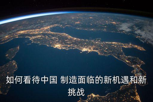 如何看待中國 制造面臨的新機(jī)遇和新挑戰(zhàn)