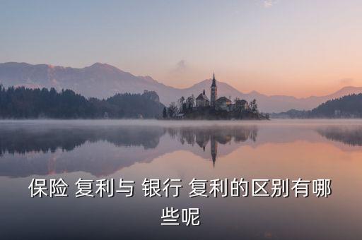 保險(xiǎn) 復(fù)利與 銀行 復(fù)利的區(qū)別有哪些呢