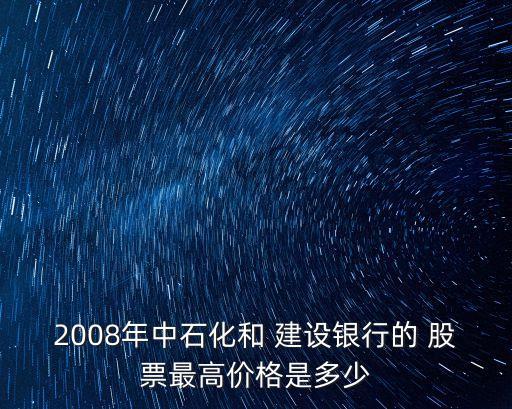 2008年中石化和 建設(shè)銀行的 股票最高價(jià)格是多少