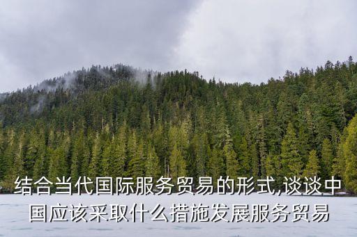 結(jié)合當(dāng)代國(guó)際服務(wù)貿(mào)易的形式,談?wù)勚袊?guó)應(yīng)該采取什么措施發(fā)展服務(wù)貿(mào)易