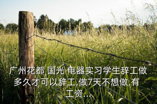 廣州花都 國光 電器實(shí)習(xí)學(xué)生辭工做多久才可以辭工,做7天不想做,有 工資...