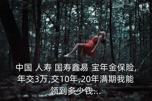 中國 人壽 國壽鑫易 寶年金保險,年交3萬,交10年,20年滿期我能領(lǐng)到多少錢...