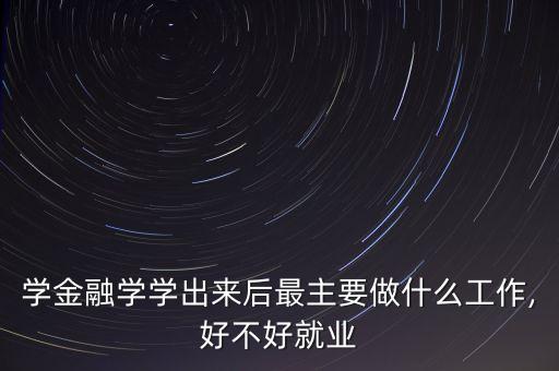 學(xué)金融學(xué)學(xué)出來(lái)后最主要做什么工作,好不好就業(yè)