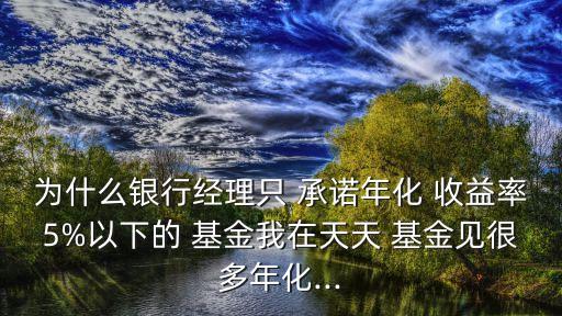 為什么銀行經(jīng)理只 承諾年化 收益率5%以下的 基金我在天天 基金見很多年化...