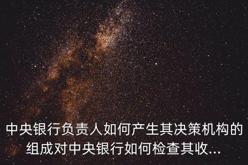 中央銀行負(fù)責(zé)人如何產(chǎn)生其決策機(jī)構(gòu)的組成對(duì)中央銀行如何檢查其收...