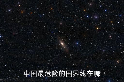 中國(guó)最危險(xiǎn)的國(guó)界線在哪