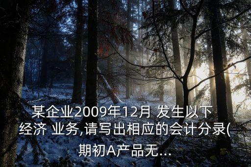 某企業(yè)2009年12月 發(fā)生以下 經(jīng)濟(jì) 業(yè)務(wù),請(qǐng)寫出相應(yīng)的會(huì)計(jì)分錄(期初A產(chǎn)品無(wú)...