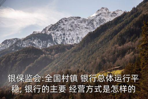 銀保監(jiān)會:全國村鎮(zhèn) 銀行總體運行平穩(wěn), 銀行的主要 經(jīng)營方式是怎樣的
