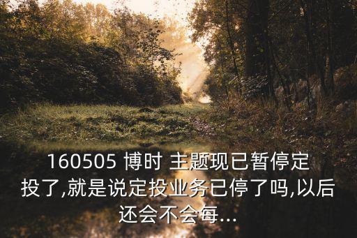 160505 博時 主題現(xiàn)已暫停定投了,就是說定投業(yè)務已停了嗎,以后還會不會每...