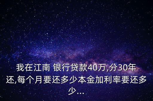 我在江南 銀行貸款40萬,分30年還,每個月要還多少本金加利率要還多少...