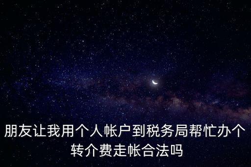朋友讓我用個(gè)人帳戶到稅務(wù)局幫忙辦個(gè) 轉(zhuǎn)介費(fèi)走帳合法嗎