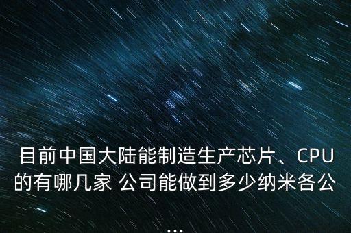 目前中國大陸能制造生產(chǎn)芯片、CPU的有哪幾家 公司能做到多少納米各公...