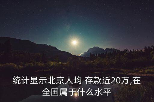 統(tǒng)計顯示北京人均 存款近20萬,在全國屬于什么水平