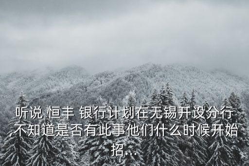 聽說 恒豐 銀行計劃在無錫開設(shè)分行,不知道是否有此事他們什么時候開始招...