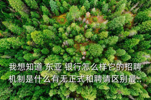 我想知道 東亞 銀行怎么樣它的招聘機(jī)制是什么有無正式和聘請(qǐng)區(qū)別最...