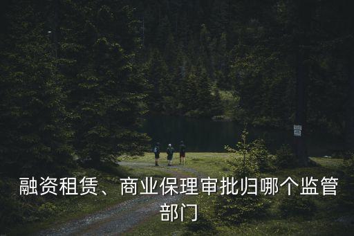  融資租賃、商業(yè)保理審批歸哪個監(jiān)管 部門