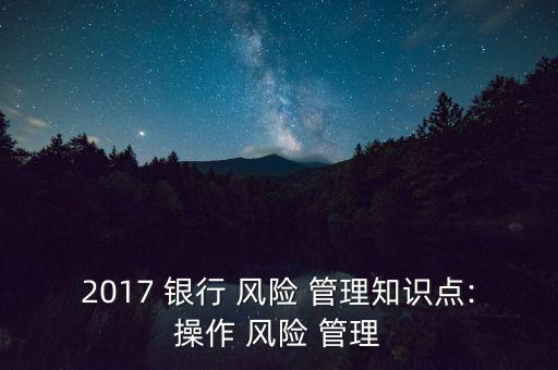 2017 銀行 風險 管理知識點:操作 風險 管理