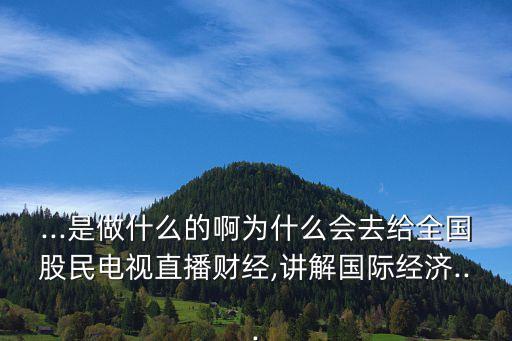 ...是做什么的啊為什么會(huì)去給全國(guó)股民電視直播財(cái)經(jīng),講解國(guó)際經(jīng)濟(jì)...