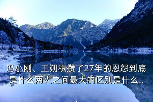 馮小剛、王朔積攢了27年的恩怨到底是什么兩人之間最大的區(qū)別是什么...