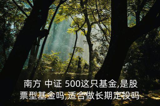  南方 中證 500這只基金,是股票型基金嗎,適合做長期定投嗎