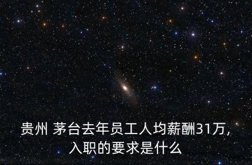 貴州 茅臺(tái)去年員工人均薪酬31萬,入職的要求是什么
