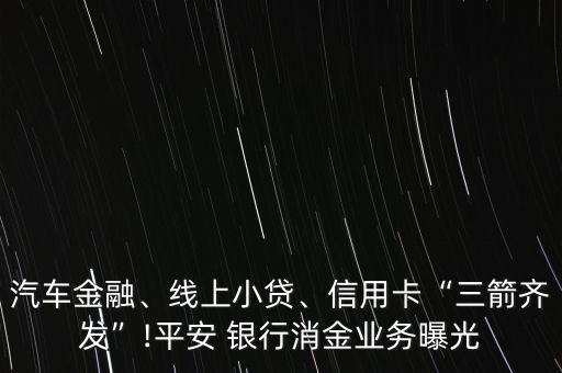 汽車金融、線上小貸、信用卡“三箭齊發(fā)”!平安 銀行消金業(yè)務(wù)曝光