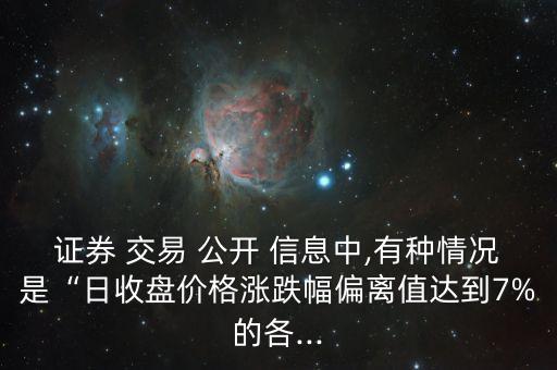 證券 交易 公開 信息中,有種情況是“日收盤價格漲跌幅偏離值達(dá)到7%的各...