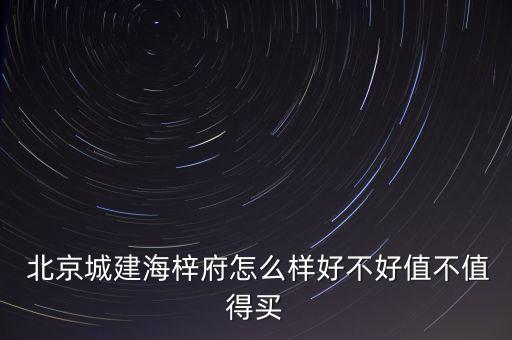  北京城建海梓府怎么樣好不好值不值得買(mǎi)