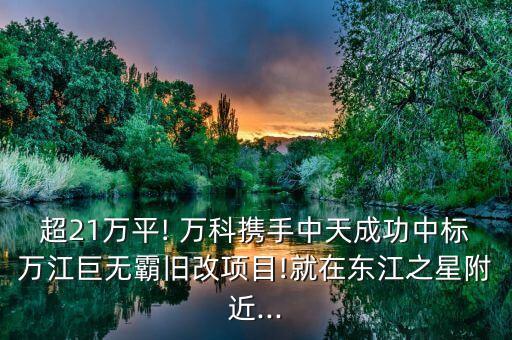 超21萬平! 萬科攜手中天成功中標(biāo)萬江巨無霸舊改項(xiàng)目!就在東江之星附近...