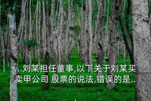 ...劉某擔任董事,以下關于劉某買賣甲公司 股票的說法,錯誤的是...
