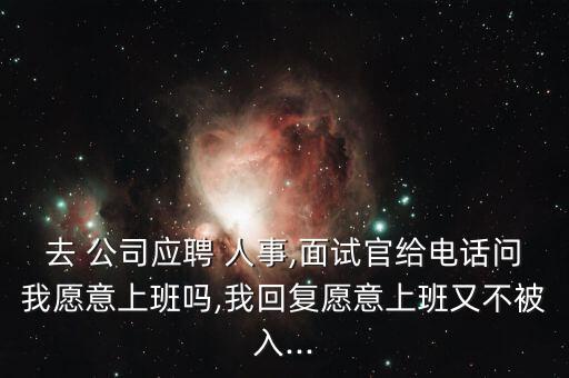 去 公司應(yīng)聘 人事,面試官給電話(huà)問(wèn)我愿意上班嗎,我回復(fù)愿意上班又不被入...