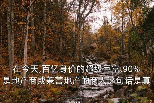在今天,百億身價的超級巨富,90%是地產商或兼營地產的商人這句話是真...