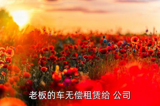 老板的車無(wú)償租賃給 公司