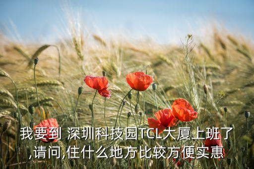 我要到 深圳科技園TCL大廈上班了,請(qǐng)問(wèn),住什么地方比較方便實(shí)惠