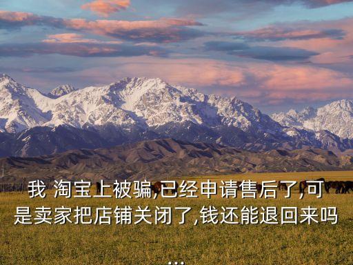 我 淘寶上被騙,已經(jīng)申請(qǐng)售后了,可是賣(mài)家把店鋪關(guān)閉了,錢(qián)還能退回來(lái)嗎...